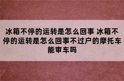 冰箱不停的运转是怎么回事 冰箱不停的运转是怎么回事不过户的摩托车能审车吗